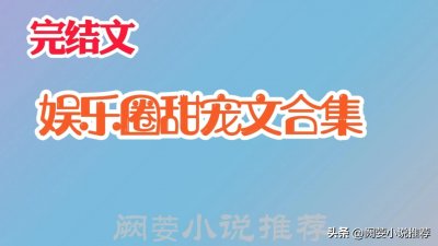 ​推文【18本完结高口碑，娱乐圈甜宠文合集】