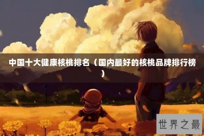 ​中国十大健康核桃排名（国内最好的核桃品牌排行榜）