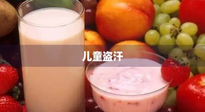 ​儿童盗汗(儿童盗汗吃什么药效果最快)