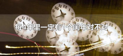​每4年里一定有1个闰年对不对（每四年当中一定有一个闰年对吗）