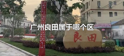 ​广州良田属于哪个区（广州良田属于哪一个区）