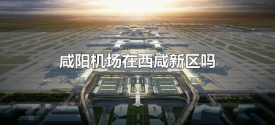 ​咸阳机场在西咸新区吗（西安咸阳机场属于西咸新区吗）